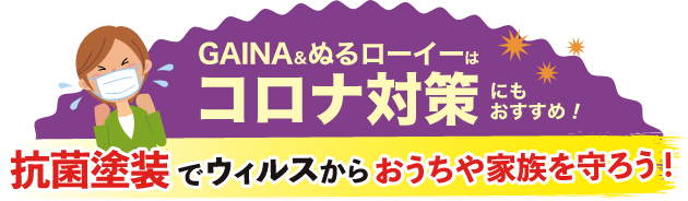 GAINA＆ぬるローイーはコロナ対策にもおすすめ！抗菌塗装でウィルスからおうちや家族を守ろう！